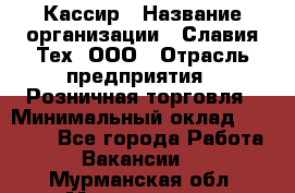 Кассир › Название организации ­ Славия-Тех, ООО › Отрасль предприятия ­ Розничная торговля › Минимальный оклад ­ 15 000 - Все города Работа » Вакансии   . Мурманская обл.,Мончегорск г.